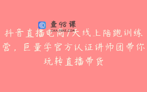 抖音直播电商7天线上陪跑训练营，巨量学官方认证讲师团带你玩转直播带货