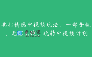 北北情感中视频玩法，一部手机，无需出镜，玩转中视频计划