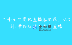 二手车电商化直播落地课，从0到1带你玩转二手车直播