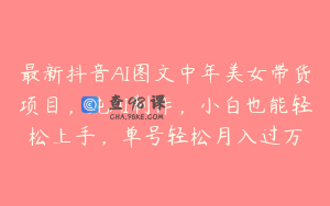 最新抖音AI图文中年美女带货项目，纯AI制作，小白也能轻松上手，单号轻松月入过万