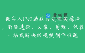 数字人IP打造获客变现实操课，智能选题、文案、剪辑、包装一站式解决短视频创作难题
