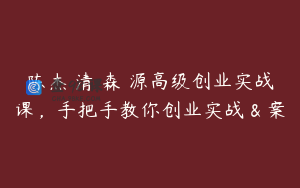 陈杰‮清・森‬源高级创业实战课，手把手教你创业实战＆案