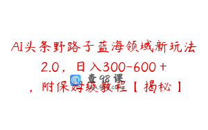 AI头条野路子蓝海领域新玩法2.0，日入300-600＋，附保姆级教程【揭秘】