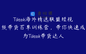 Tiktok海外精选联盟短视频带货百单训练营，带你快速成为Tiktok带货达人