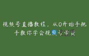 视频号直播教程，从0开始手把手教你学会视频号带货