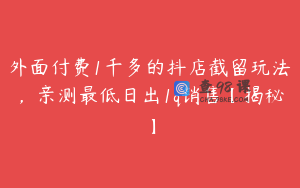 外面付费1千多的抖店截留玩法,亲测最低日出1q销售【揭秘】