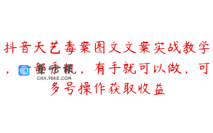 抖音天艺毒案图文文案实战教学，一部手机，有手就可以做，可多号操作获取收益