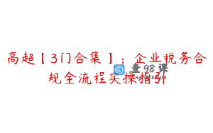 高超【3门合集】:企业税务合规全流程实操指引
