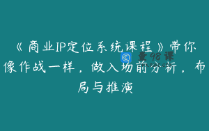 《商业IP定位系统课程》带你像作战一样，做入场前分析，布局与推演
