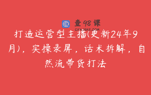 打造运营型主播(更新24年9月)，实操录屏，话术拆解，自然流带货打法