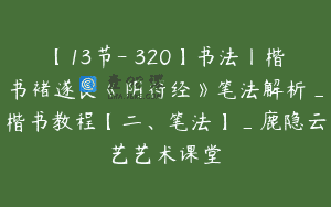 【13节-￥320】书法丨楷书褚遂良《阴符经》笔法解析_楷书教程【二、笔法】_鹿隐云艺艺术课堂