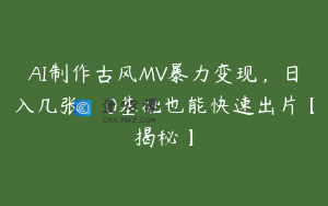 AI制作古风MV暴力变现，日入几张，0基础也能快速出片【揭秘】