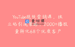 YouTube视频营销课，独立站引流策略，2000+播放量转化68个优质客户