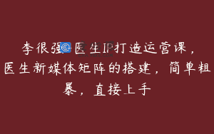 李很强-医生IP打造运营课，医生新媒体矩阵的搭建，简单粗暴，直接上手