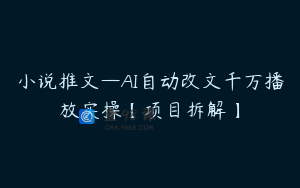 小说推文—AI自动改文千万播放实操【项目拆解】
