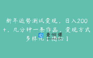 新年运势测试变现，日入200+，几分钟一条作品，变现方式多样化【揭秘】