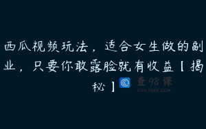 西瓜视频玩法，适合女生做的副业，只要你敢露脸就有收益【揭秘】