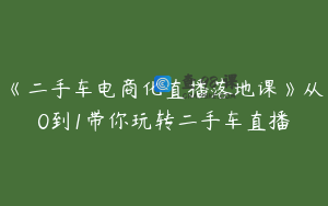 《二手车电商化直播落地课》从0到1带你玩转二手车直播