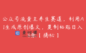 公众号流量主养生赛道，利用AI生成原创爆文，复制粘贴日入5张【揭秘】