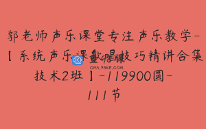 郭老师声乐课堂专注声乐教学-【系统声乐课歌唱技巧精讲合集技术2班】-119900圆-111节