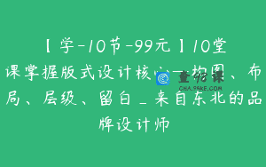 【学-10节-99元】10堂课掌握版式设计核心—构图、布局、层级、留白_来自东北的品牌设计师