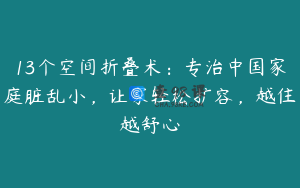 13个空间折叠术：专治中国家庭脏乱小，让家轻松扩容，越住越舒心
