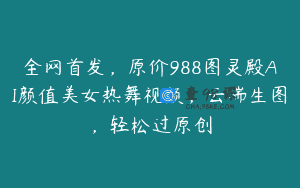 全网首发，原价988图灵殿AI颜值美女热舞视频，云端生图，轻松过原创