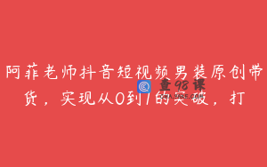 阿菲老师抖音短视频男装原创带货，实现从0到1的突破，打