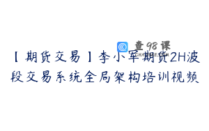 【期货交易】李小军期货2H波段交易系统全局架构培训视频