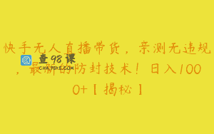 快手无人直播带货，亲测无违规，最新的防封技术！日入1000+【揭秘】