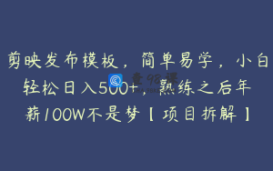 剪映发布模板，简单易学，小白轻松日入500+，熟练之后年薪100W不是梦【项目拆解】