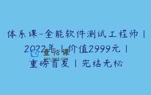 体系课-全能软件测试工程师|2022年|价值2999元|重磅首发|完结无秘