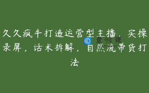 久久疯牛打造运营型主播，实操录屏，话术拆解，自然流带货打法