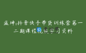 盗坤:抖音快手带货训练营第一二期课程视频学习资料