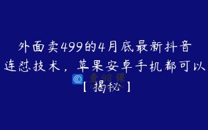 外面卖499的4月底最新抖音连怼技术，苹果安卓手机都可以【揭秘】