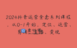 2024抖音运营全套系列课程，从0-1开始，定位、运营、剪辑、直播、变现