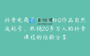 抖音电商带货，0粉0作品自然流起号，热销20多万人的抖音课程的经验分享