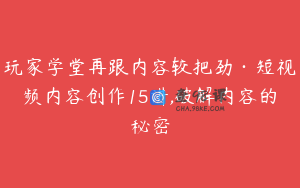 玩家学堂再跟内容较把劲·短视频内容创作15讲,破解内容的秘密