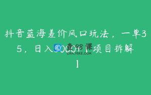 抖音蓝海差价风口玩法，一单35，日入3000+【项目拆解】