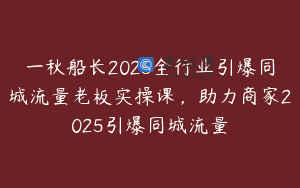 一秋船长2025全行业引爆同城流量老板实操课，助力商家2025引爆同城流量