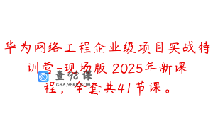 华为网络工程企业级项目实战特训营-现场版 2025年新课程，全套共41节课。