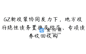 GZ新政策协同发力下，地方政府隐性债务置换及防范、专项债券收回收购