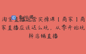 淘宝直播运营实操课【商家】商家直播应该这么玩，从零开始玩转店铺直播