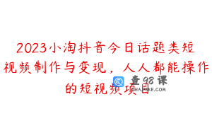 2023小淘抖音今日话题类短视频制作与变现，人人都能操作的短视频项目
