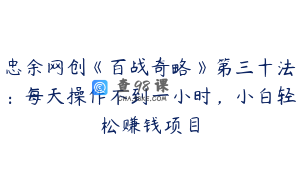 忠余网创《百战奇略》第三十法：每天操作不到一小时，小白轻松赚钱项目