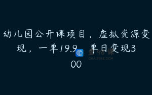 幼儿园公开课项目，虚拟资源变现，一单19.9，单日变现300