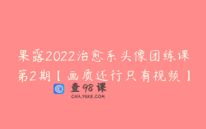 果露2022治愈系头像团练课第2期【画质还行只有视频】