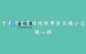 于老师电商短视频带货实操小店随心推