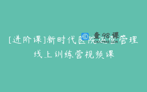 [进阶课]新时代医院运营管理线上训练营视频课