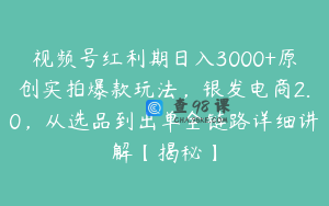 视频号红利期日入3000+原创实拍爆款玩法，银发电商2.0，从选品到出单全链路详细讲解【揭秘】